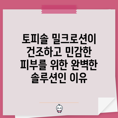 토피솔 밀크로션이 건조하고 민감한 피부를 위한 완벽한 솔루션인 이유